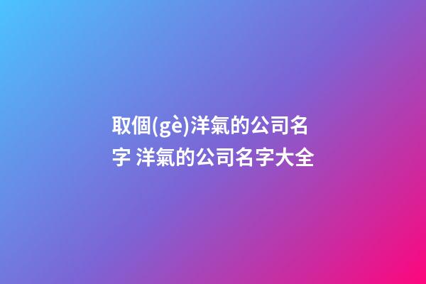 取個(gè)洋氣的公司名字 洋氣的公司名字大全-第1張-公司起名-玄機(jī)派